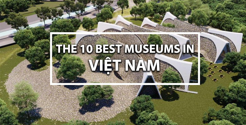 TOP 10 BEST ViỆT NAM'S MUSEUMS